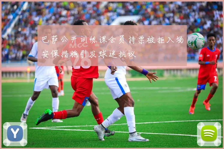 巴萨公开训练课会员持票被拒入场安保措施引发球迷抗议